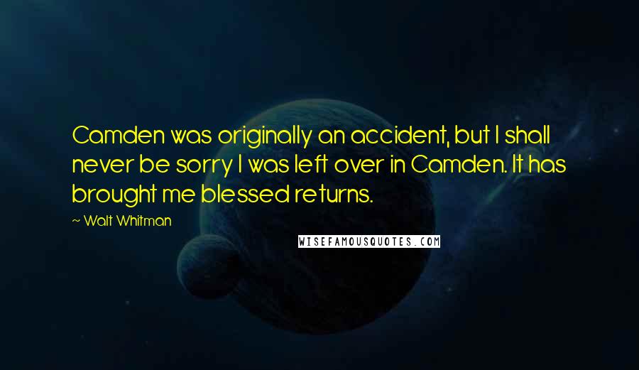 Walt Whitman Quotes: Camden was originally an accident, but I shall never be sorry I was left over in Camden. It has brought me blessed returns.