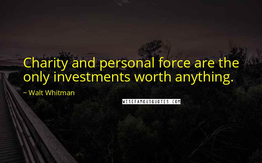 Walt Whitman Quotes: Charity and personal force are the only investments worth anything.