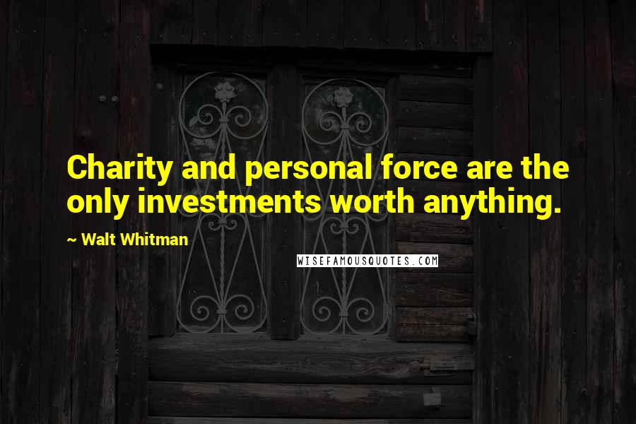 Walt Whitman Quotes: Charity and personal force are the only investments worth anything.