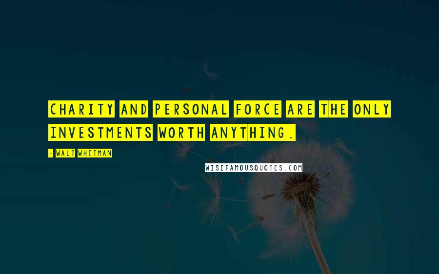 Walt Whitman Quotes: Charity and personal force are the only investments worth anything.