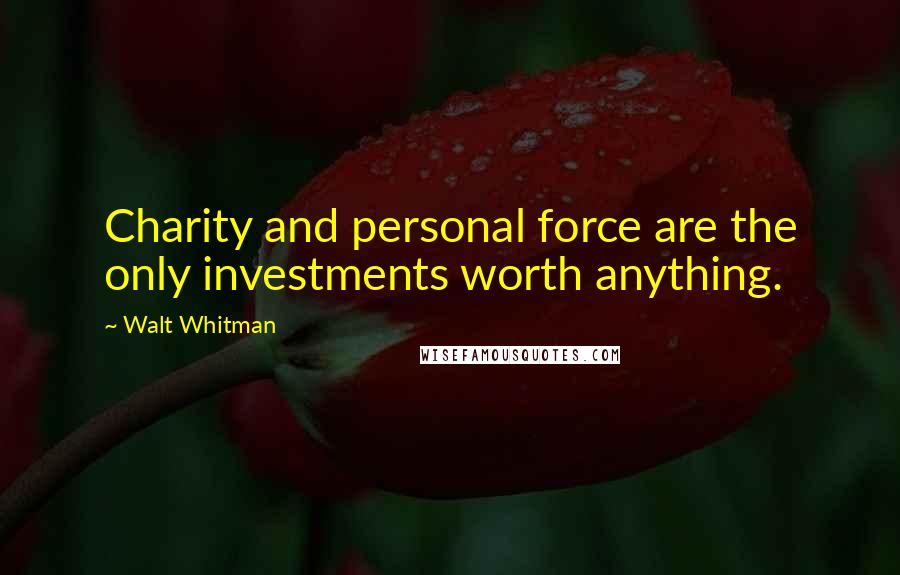 Walt Whitman Quotes: Charity and personal force are the only investments worth anything.
