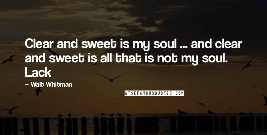 Walt Whitman Quotes: Clear and sweet is my soul ... and clear and sweet is all that is not my soul. Lack