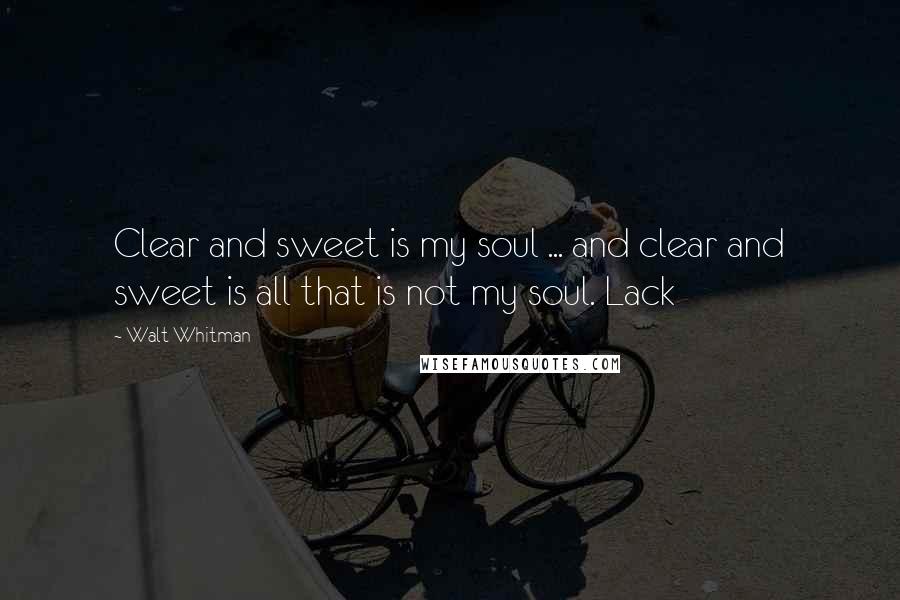Walt Whitman Quotes: Clear and sweet is my soul ... and clear and sweet is all that is not my soul. Lack
