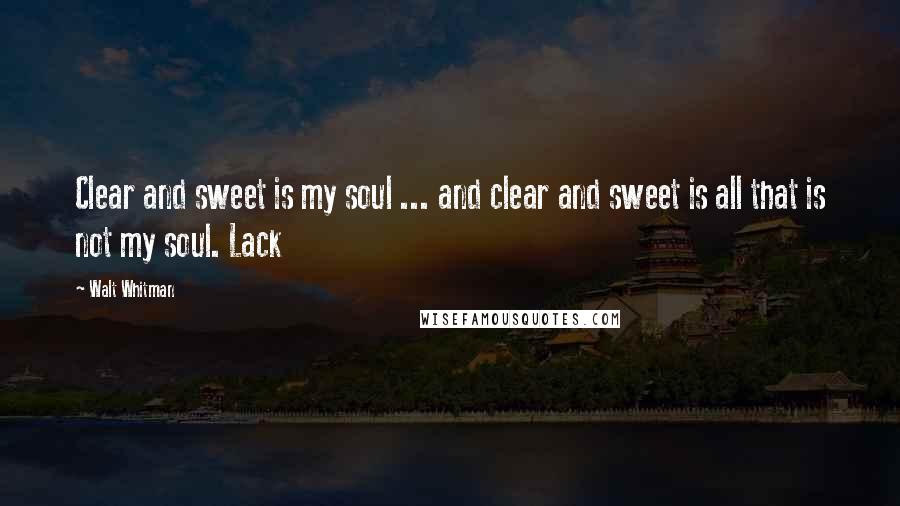 Walt Whitman Quotes: Clear and sweet is my soul ... and clear and sweet is all that is not my soul. Lack