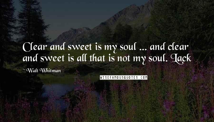 Walt Whitman Quotes: Clear and sweet is my soul ... and clear and sweet is all that is not my soul. Lack