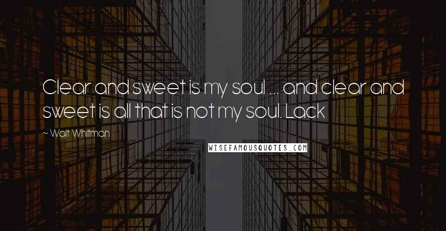 Walt Whitman Quotes: Clear and sweet is my soul ... and clear and sweet is all that is not my soul. Lack