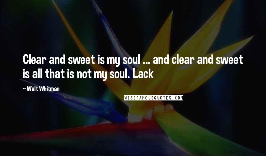 Walt Whitman Quotes: Clear and sweet is my soul ... and clear and sweet is all that is not my soul. Lack