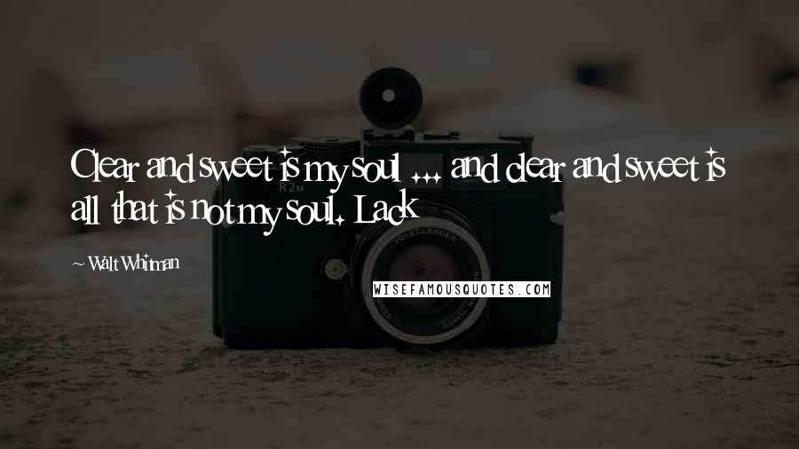 Walt Whitman Quotes: Clear and sweet is my soul ... and clear and sweet is all that is not my soul. Lack