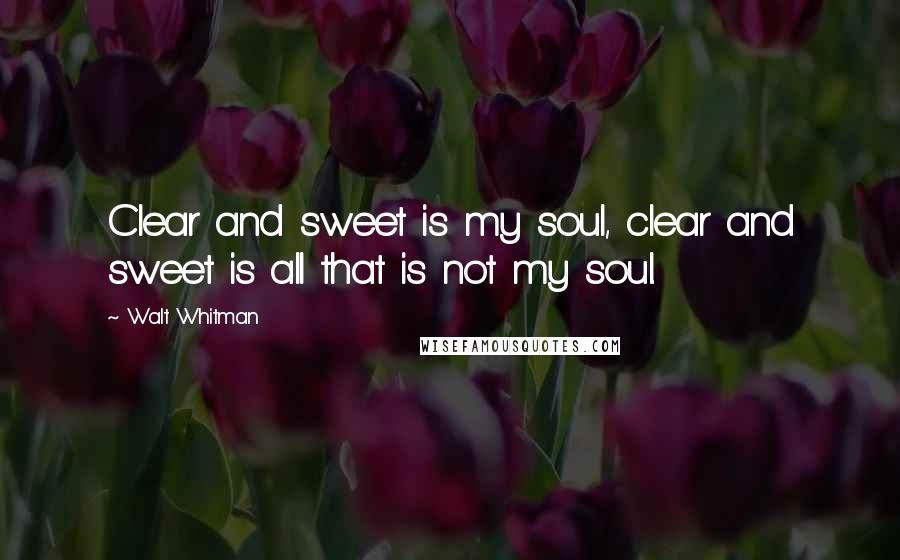 Walt Whitman Quotes: Clear and sweet is my soul, clear and sweet is all that is not my soul.