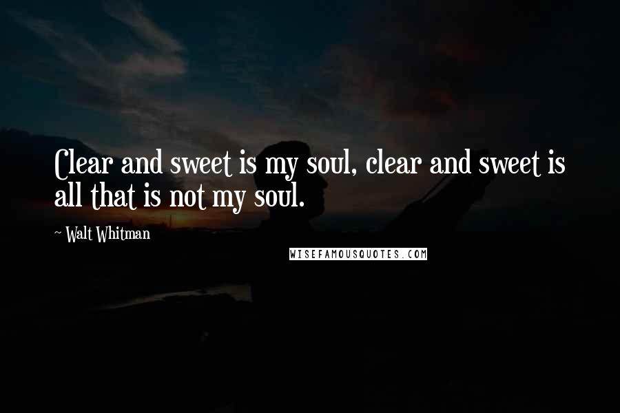 Walt Whitman Quotes: Clear and sweet is my soul, clear and sweet is all that is not my soul.