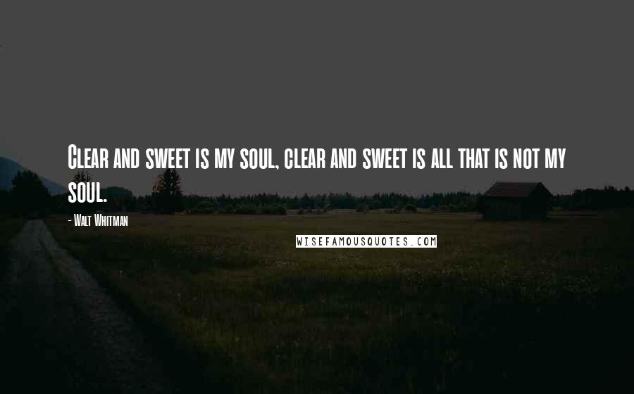 Walt Whitman Quotes: Clear and sweet is my soul, clear and sweet is all that is not my soul.