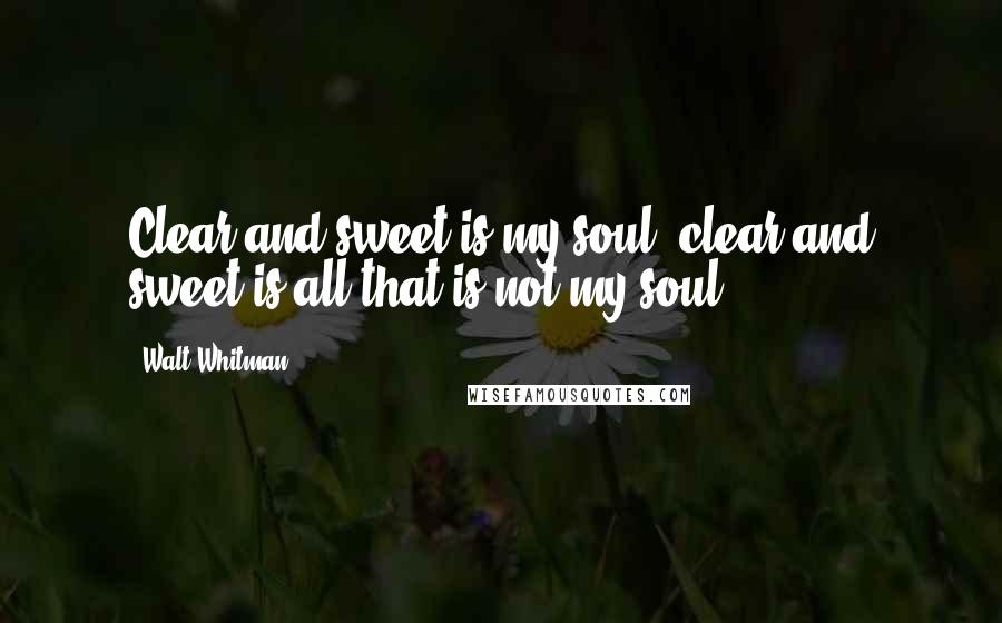 Walt Whitman Quotes: Clear and sweet is my soul, clear and sweet is all that is not my soul.