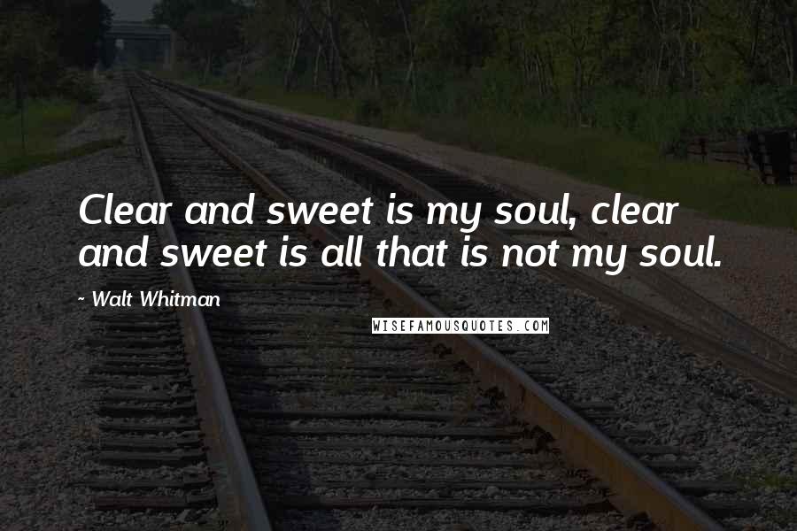 Walt Whitman Quotes: Clear and sweet is my soul, clear and sweet is all that is not my soul.