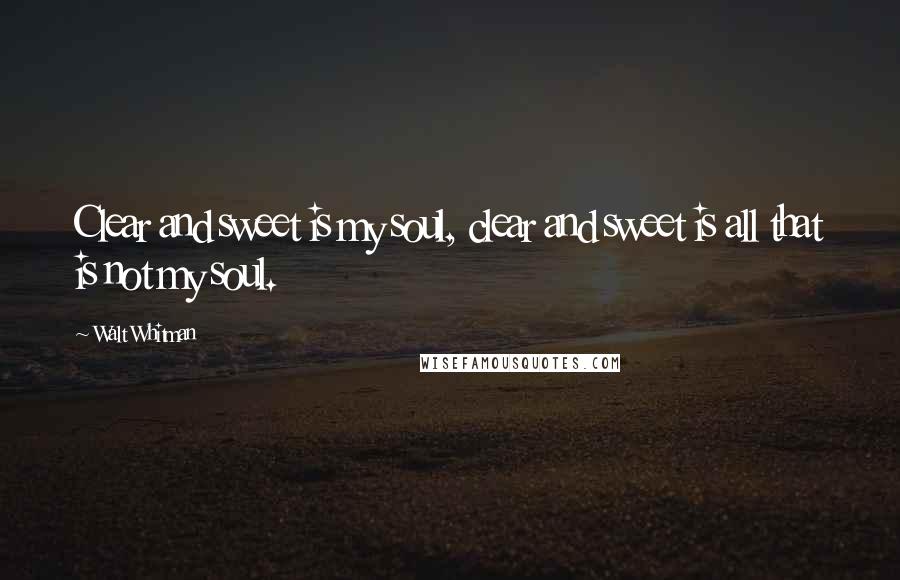 Walt Whitman Quotes: Clear and sweet is my soul, clear and sweet is all that is not my soul.