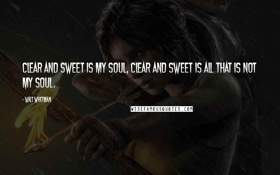 Walt Whitman Quotes: Clear and sweet is my soul, clear and sweet is all that is not my soul.