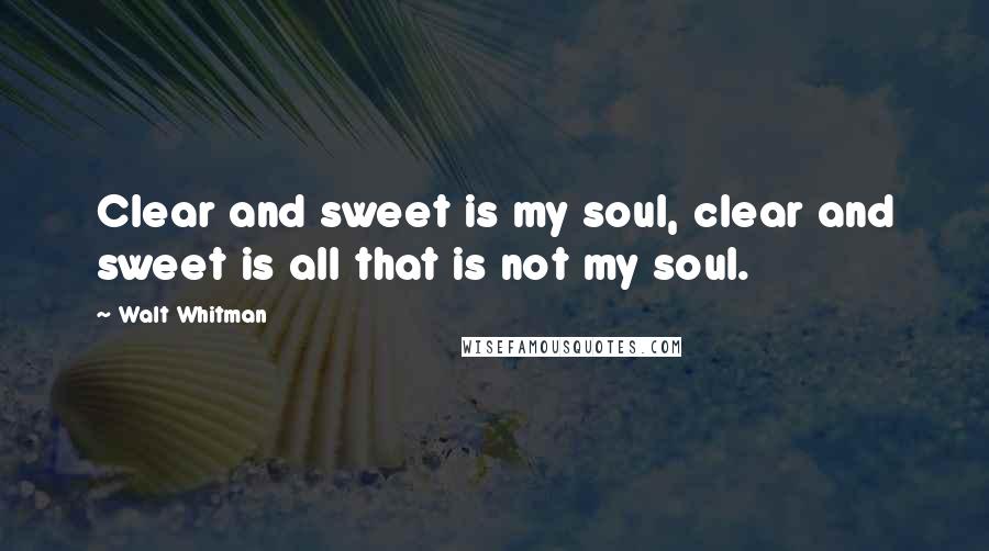 Walt Whitman Quotes: Clear and sweet is my soul, clear and sweet is all that is not my soul.