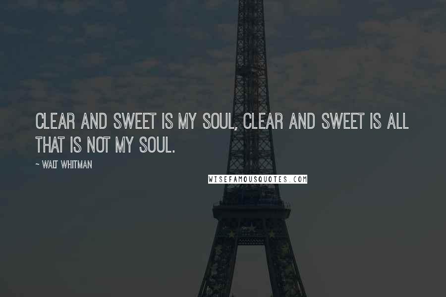 Walt Whitman Quotes: Clear and sweet is my soul, clear and sweet is all that is not my soul.