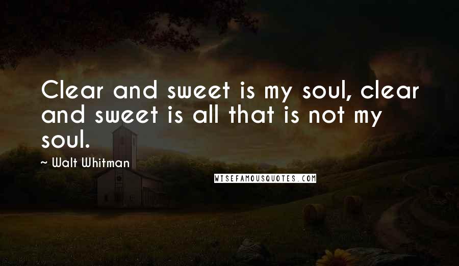 Walt Whitman Quotes: Clear and sweet is my soul, clear and sweet is all that is not my soul.