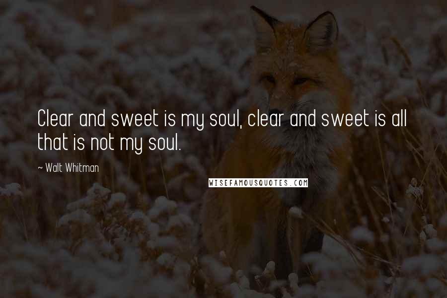 Walt Whitman Quotes: Clear and sweet is my soul, clear and sweet is all that is not my soul.