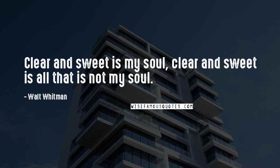 Walt Whitman Quotes: Clear and sweet is my soul, clear and sweet is all that is not my soul.