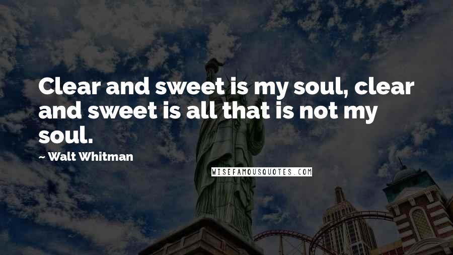 Walt Whitman Quotes: Clear and sweet is my soul, clear and sweet is all that is not my soul.