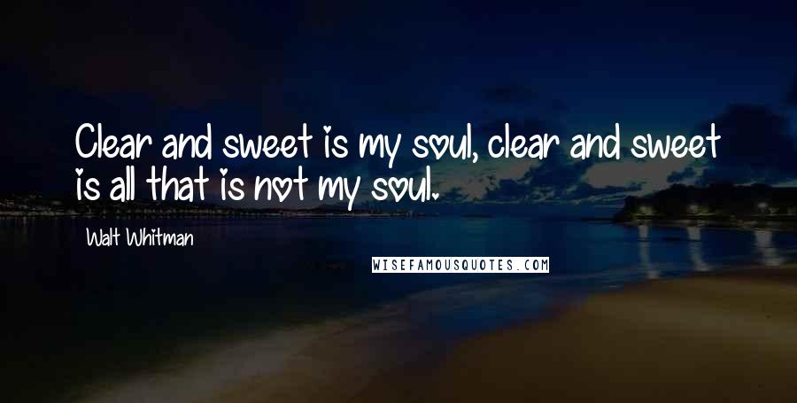 Walt Whitman Quotes: Clear and sweet is my soul, clear and sweet is all that is not my soul.