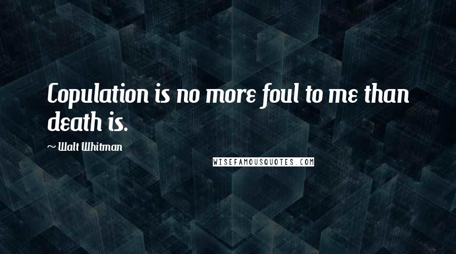 Walt Whitman Quotes: Copulation is no more foul to me than death is.