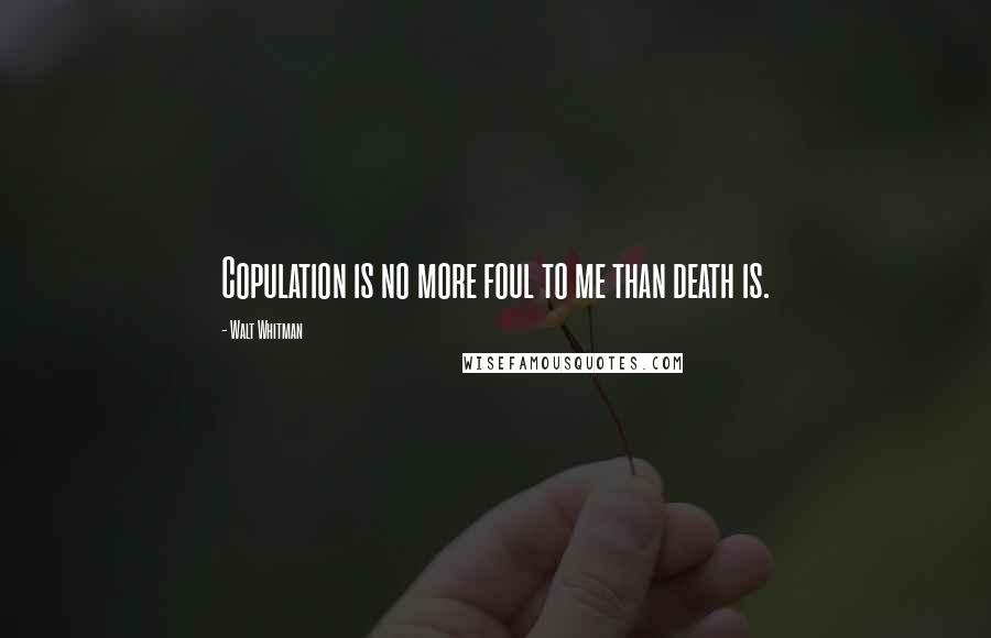 Walt Whitman Quotes: Copulation is no more foul to me than death is.