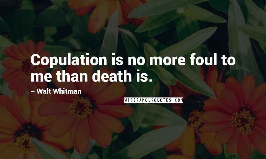 Walt Whitman Quotes: Copulation is no more foul to me than death is.