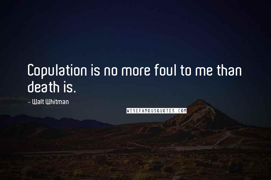 Walt Whitman Quotes: Copulation is no more foul to me than death is.