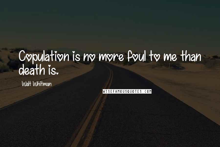 Walt Whitman Quotes: Copulation is no more foul to me than death is.