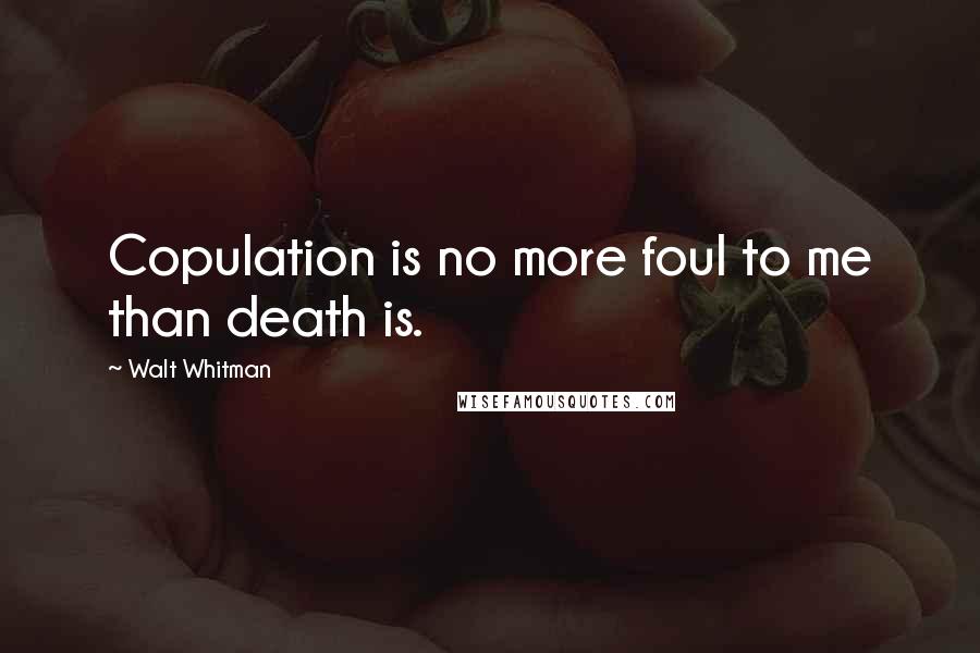 Walt Whitman Quotes: Copulation is no more foul to me than death is.