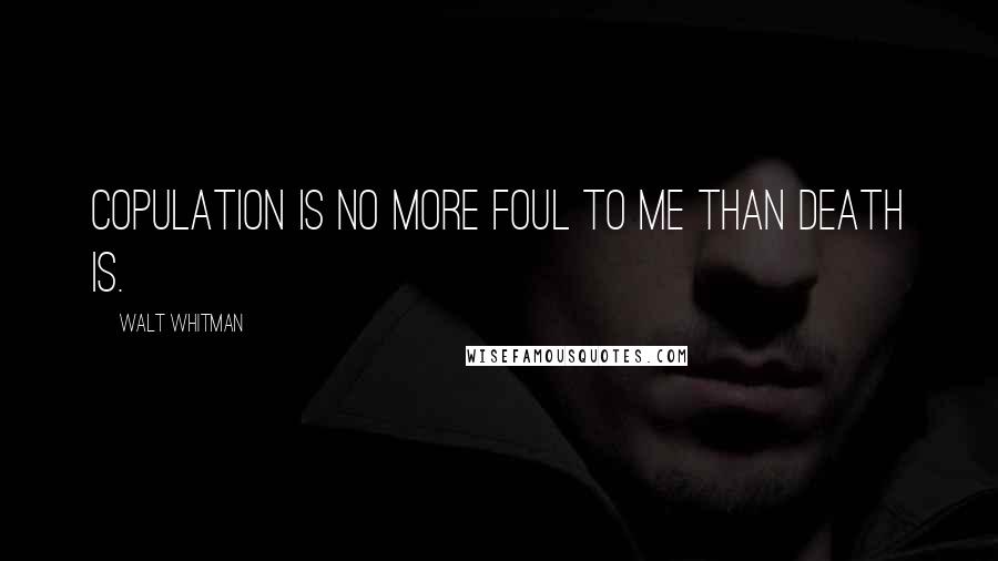 Walt Whitman Quotes: Copulation is no more foul to me than death is.