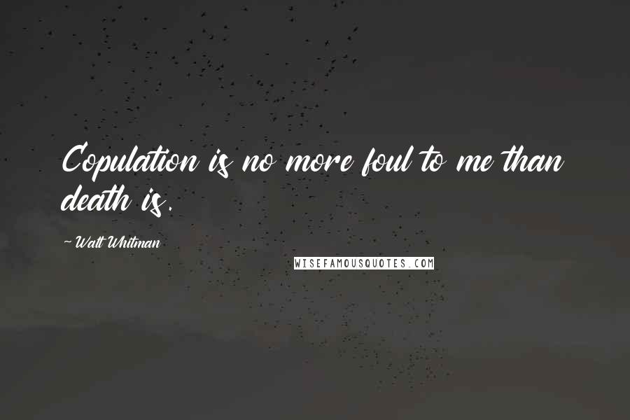 Walt Whitman Quotes: Copulation is no more foul to me than death is.