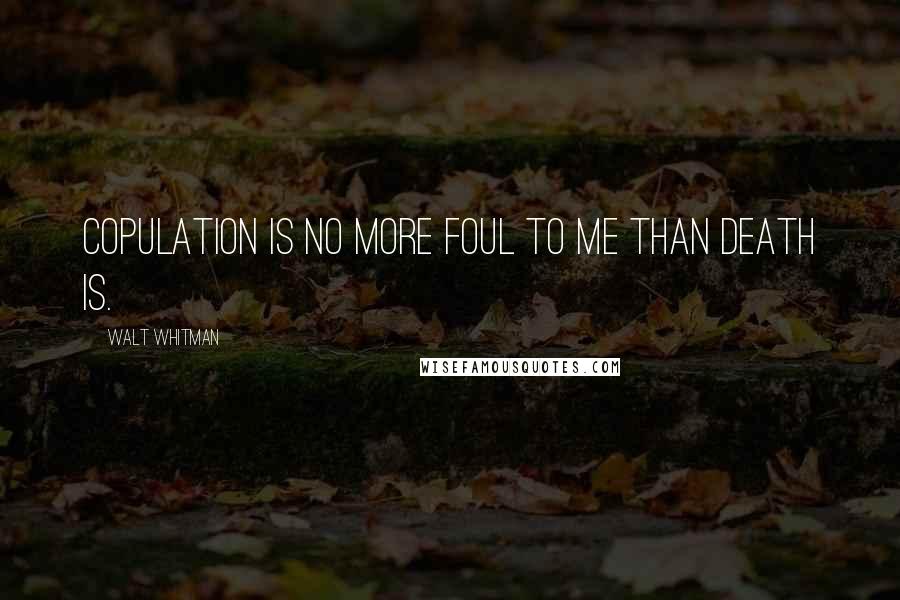 Walt Whitman Quotes: Copulation is no more foul to me than death is.