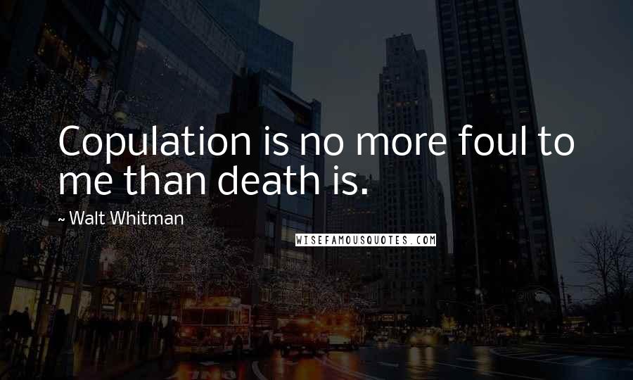 Walt Whitman Quotes: Copulation is no more foul to me than death is.