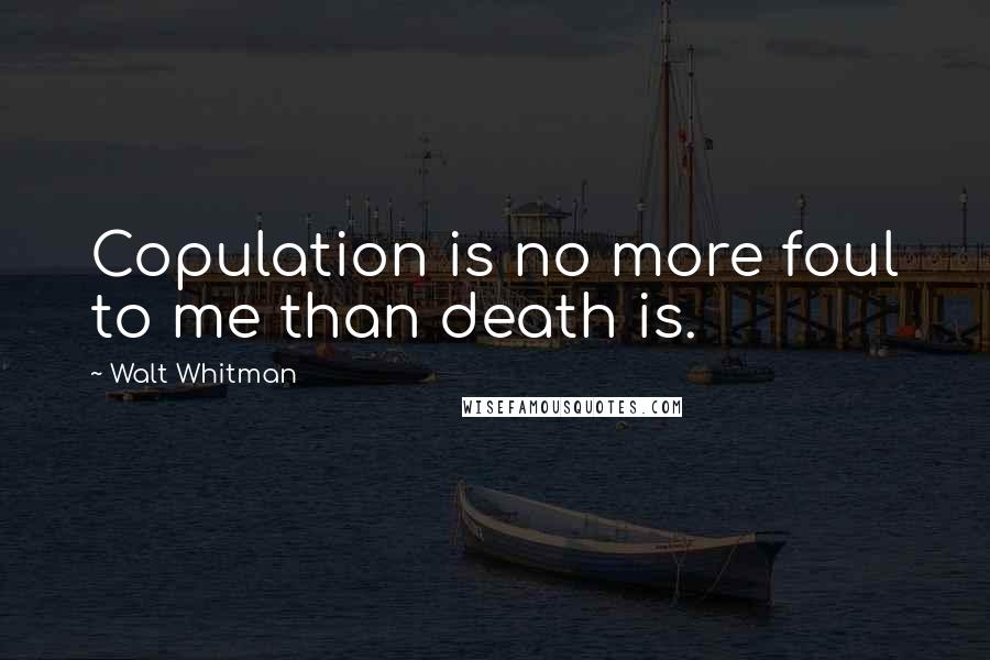 Walt Whitman Quotes: Copulation is no more foul to me than death is.