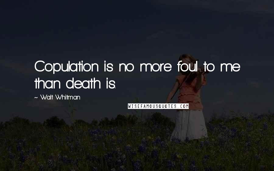 Walt Whitman Quotes: Copulation is no more foul to me than death is.