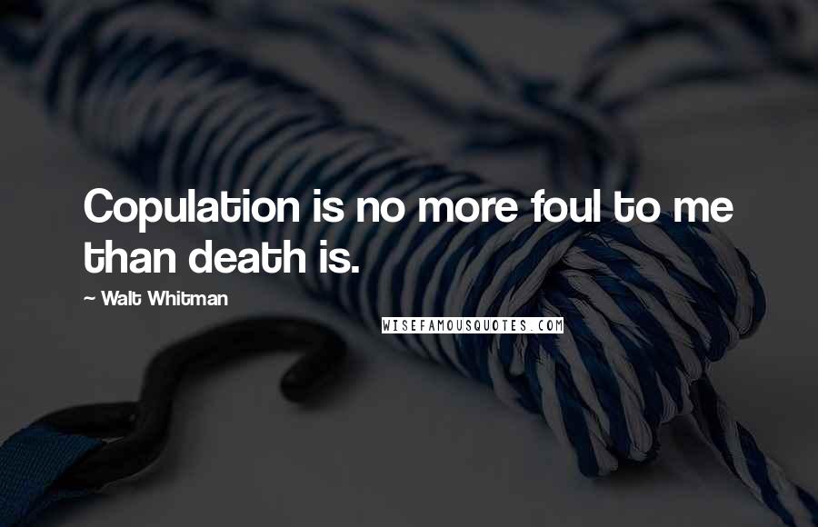 Walt Whitman Quotes: Copulation is no more foul to me than death is.