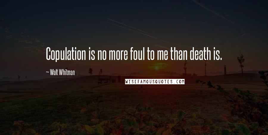 Walt Whitman Quotes: Copulation is no more foul to me than death is.