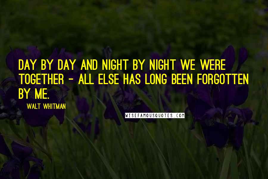 Walt Whitman Quotes: Day by day and night by night we were together - all else has long been forgotten by me.