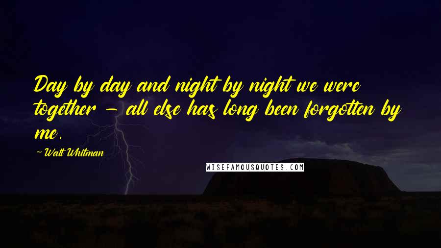 Walt Whitman Quotes: Day by day and night by night we were together - all else has long been forgotten by me.