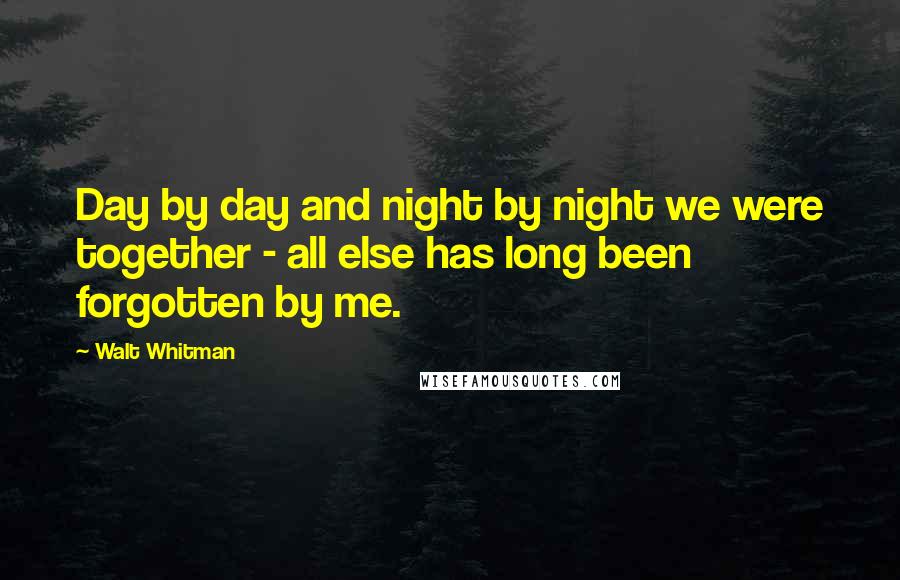 Walt Whitman Quotes: Day by day and night by night we were together - all else has long been forgotten by me.