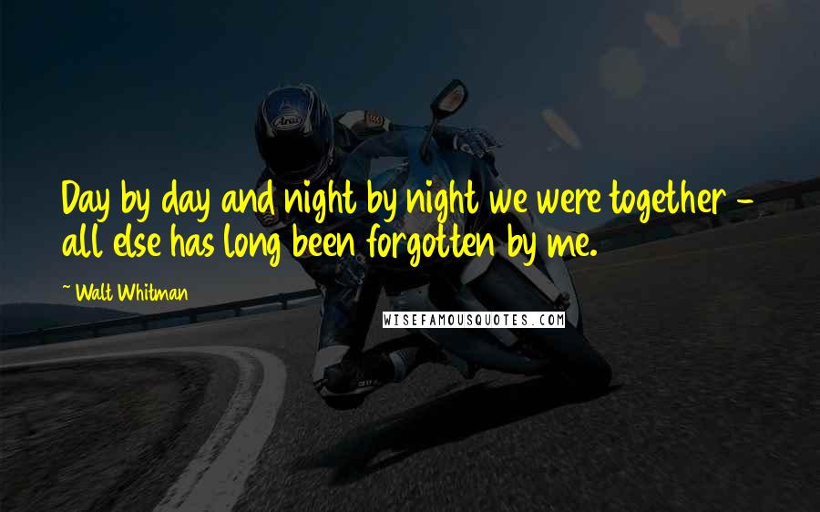 Walt Whitman Quotes: Day by day and night by night we were together - all else has long been forgotten by me.