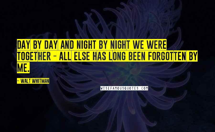 Walt Whitman Quotes: Day by day and night by night we were together - all else has long been forgotten by me.