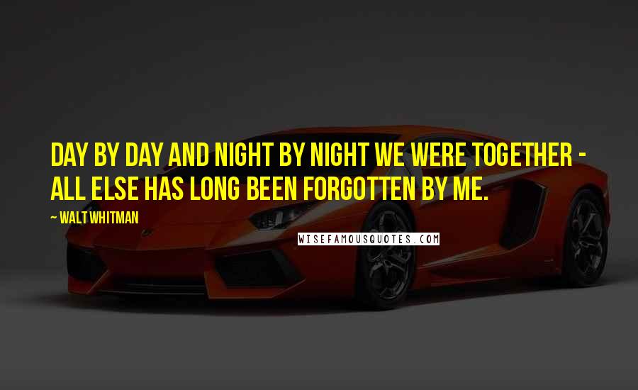Walt Whitman Quotes: Day by day and night by night we were together - all else has long been forgotten by me.