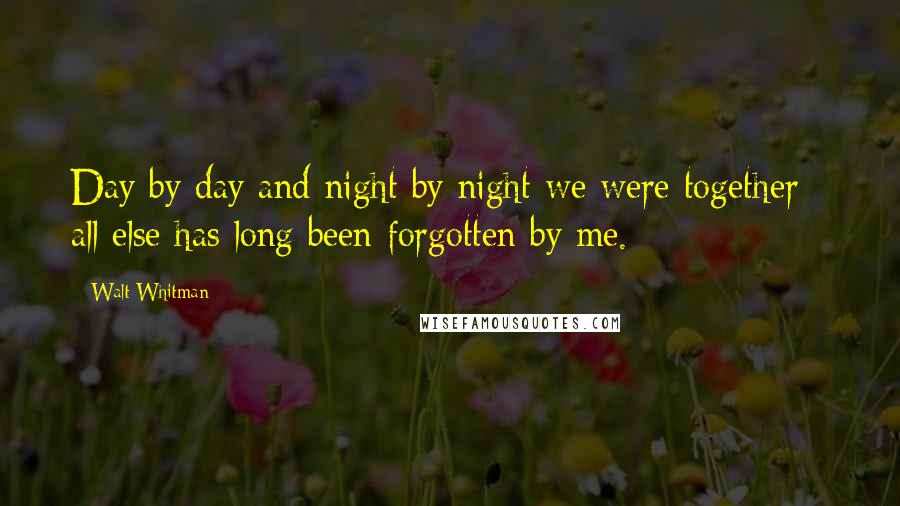 Walt Whitman Quotes: Day by day and night by night we were together - all else has long been forgotten by me.