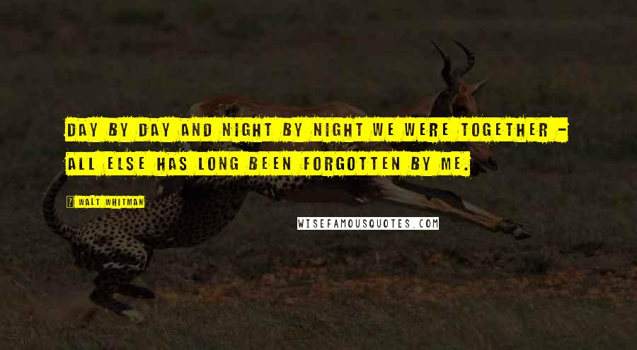 Walt Whitman Quotes: Day by day and night by night we were together - all else has long been forgotten by me.