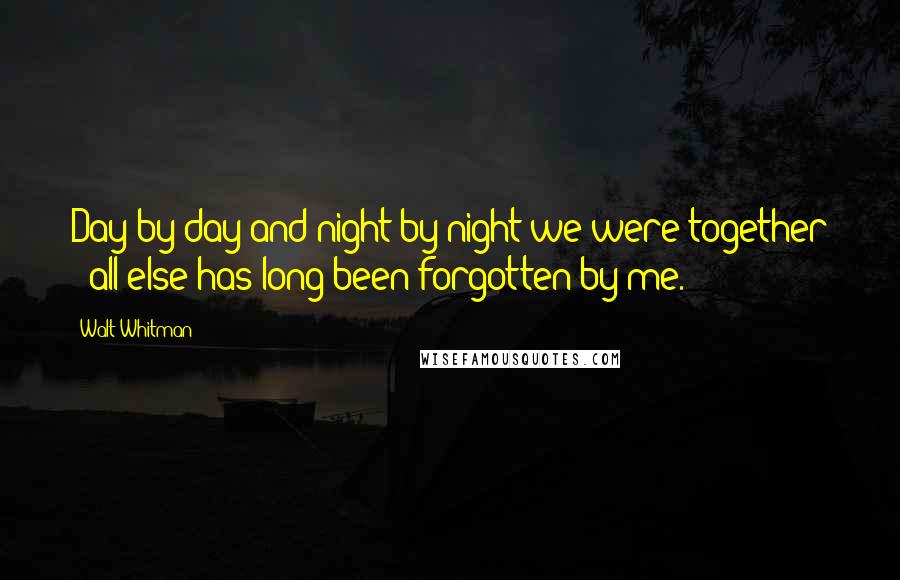 Walt Whitman Quotes: Day by day and night by night we were together - all else has long been forgotten by me.