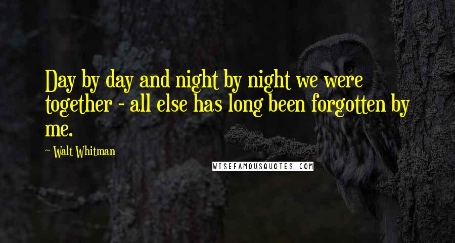 Walt Whitman Quotes: Day by day and night by night we were together - all else has long been forgotten by me.